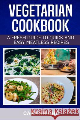 Vegetarian Cookbook: A fresh guide to quick and easy meatless recipes Knight, Cara 9781984953896 Createspace Independent Publishing Platform