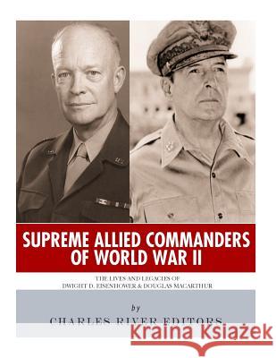 Supreme Allied Commanders of World War II: The Lives and Legacies of Dwight D. Eisenhower and Douglas MacArthur Charles River Editors 9781984957689