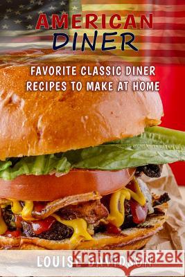 American Diner: Favorite Classic Dinner Recipes to Make at Home Louise Davidson 9781984958280 Createspace Independent Publishing Platform