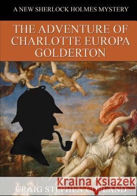 The Adventure of Charlotte Europa Golderton - LARGE PRINT: A New Sherlock Holmes Mystery Copland, Craig Stephen 9781984959041 Createspace Independent Publishing Platform