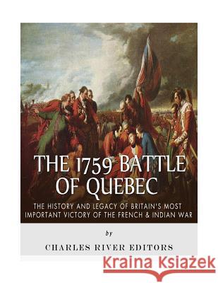 The 1759 Battle of Quebec: The History and Legacy of Britain's Most Important Victory of the French & Indian War Charles River Editors 9781984959560 Createspace Independent Publishing Platform