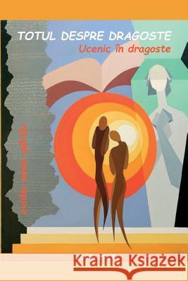 Totul Despre Dragoste. Ucenic in Dragoste: Poezii - 2005-2017 Ovidiu Oana-Parau Vasile Poenaru 9781984960849 Createspace Independent Publishing Platform