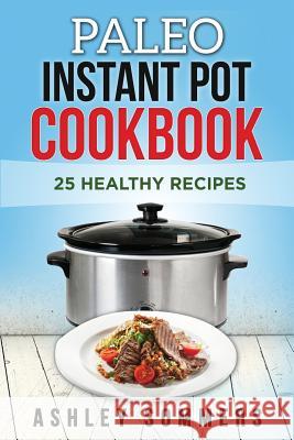 Paleo Instant Pot Cookbook: 25 Healthy Recipes Ashley Sommers 9781984962164 Createspace Independent Publishing Platform