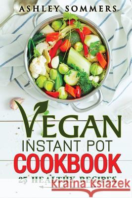 Vegan Instant Pot Cookbook: 25 Healthy Recipes Ashley Sommers 9781984962201 Createspace Independent Publishing Platform