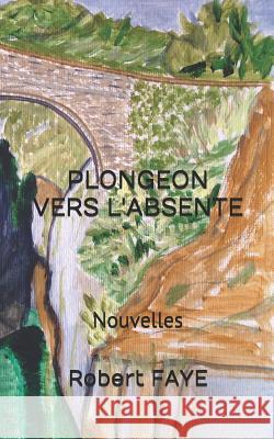 Plongeon vers l'absente: recueil de quatre nouvelles Faye, Robert 9781984975911 Createspace Independent Publishing Platform