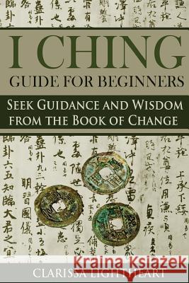 I Ching Guide for Beginners: Seek Guidance and Wisdom from the Book of Change Clarissa Lightheart 9781984977304