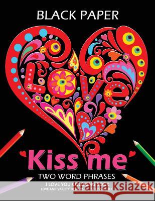 Kiss Me ! I Love You Coloring Book: Best Two Word Phrases Motivation and Inspirational on Black Paper Tiny Cactus Publishing                   Adult Coloring Books 9781984978042 Createspace Independent Publishing Platform