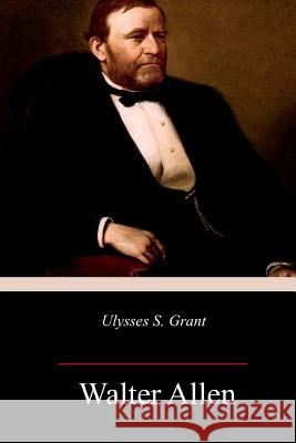 Ulysses S. Grant Walter Allen 9781984979483 Createspace Independent Publishing Platform