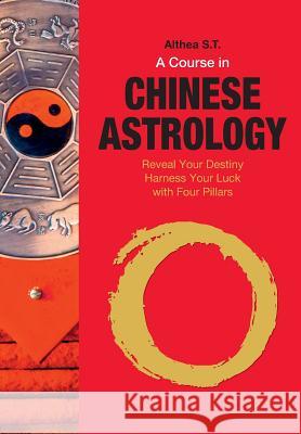 A Course in Chinese Astrology: Reveal Your Destiny, Harness Your Luck with Four Pillars Althea S 9781984979919