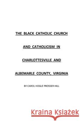 The Black Catholic Church and Catholicism in Charlottesville and Albemarle County, Virginia Carol Hogle Hill 9781984981189 Createspace Independent Publishing Platform