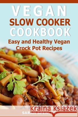 Vegan Slow Cooker Cookbook: Easy and Healthy Vegan Crock Pot Recipes Sarah Spencer 9781984984456 Createspace Independent Publishing Platform