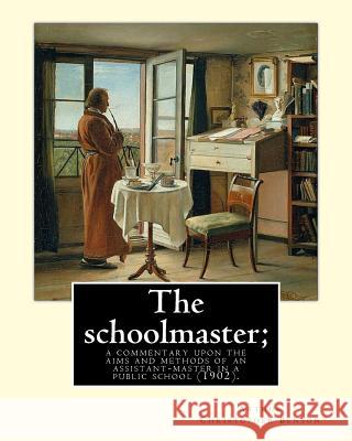 The schoolmaster; a commentary upon the aims and methods of an assistant-master in a public school (1902). By: Arthur Christopher Benson: Arthur Chris Benson, Arthur Christopher 9781984991485