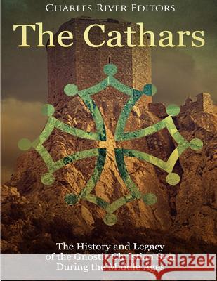 The Cathars: The History and Legacy of the Gnostic Christian Sect During the Middle Ages Charles River Editors 9781984995957