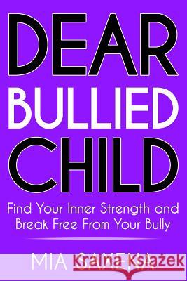 Dear Bullied Child: Find Your Inner Strength and Break Free From Your Bully Saxena, Mia 9781984996022 Createspace Independent Publishing Platform