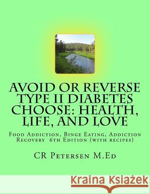Avoid or Reverse Type II Diabetes Choose: Health, Life, and Love: Food Addiction, Binge Eating, Addiction Recovery 6th Edition (with recipes) Petersen M. Ed, Cr 9781984996718 Createspace Independent Publishing Platform
