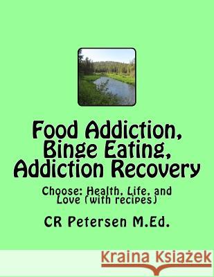 Food Addiction, Binge Eating, Addiction Recovery: Choose: Health, Life, and Love (with recipes) Petersen M. Ed, Cr 9781984997661 Createspace Independent Publishing Platform