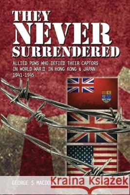 They NEVER Surrendered: Allied POWs who defied their captors in World War 2 In Hong Kong and Japan 1941-1945 George S. Macdonell 9781985004627 Createspace Independent Publishing Platform