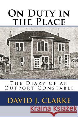 On Duty in the Place: The Diary of an Outport Constable Dr David J. Clarke 9781985004788 Createspace Independent Publishing Platform