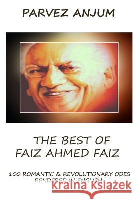The Best of Faiz Ahmed Faiz: One hundred romantic and revolutionary odes rendered in English Anjum, Parvez Iqbal 9781985005914