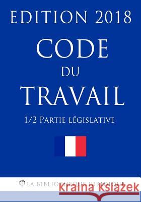 Code du travail (1/2) - Partie législative: Edition 2018 La Bibliotheque Juridique 9781985007925 Createspace Independent Publishing Platform