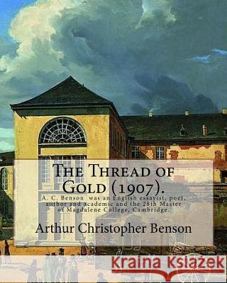 The Thread of Gold (1907). By: Arthur Christopher Benson: Arthur Christopher Benson (24 April 1862 ? 17 June 1925) was an English essayist, poet, aut Benson, Arthur Christopher 9781985009929