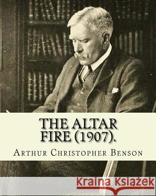 The Altar Fire (1907). By: Arthur Christopher Benson: Arthur Christopher Benson (24 April 1862 - 17 June 1925) was an English essayist, poet, aut Benson, Arthur Christopher 9781985010727