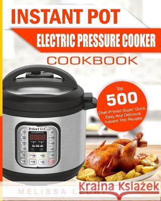 Instant Pot Electric Pressure Cooker Cookbook: Top 500 Chef-Proved Super Quick, Easy and Delicious Instant Pot Recipes for Weight Loss and Overall Hea Melissa Leory 9781985011137 Createspace Independent Publishing Platform