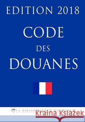 Code des douanes: Edition 2018 La Bibliotheque Juridique 9781985011953 Createspace Independent Publishing Platform