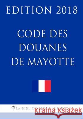 Code des douanes de Mayotte: Edition 2018 La Bibliotheque Juridique 9781985012813 Createspace Independent Publishing Platform