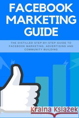 Facebook Marketing Guide: The Distilled Step-By-Step Guide to Facebook Marketing, Advertising and Community Building Jeff Abston 9781985017481