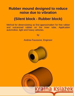 Rubber mound designed to reduce noise due to vibration (Silent block - Rubber block): Method for dimensioning as first approximation for free rubber a Faussone, Andrea 9781985019102 Createspace Independent Publishing Platform