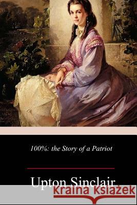 100%: the Story of a Patriot Sinclair, Upton 9781985019522 Createspace Independent Publishing Platform