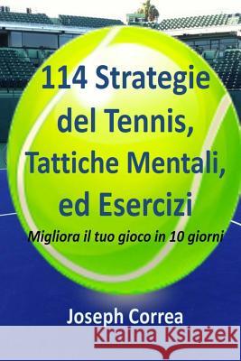 114 Strategie del Tennis, Tattiche Mentali, ed Esercizi: Migliora il tuo gioco in 10 giorni Correa, Joseph 9781985020009 Createspace Independent Publishing Platform