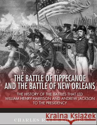 The Battle of Tippecanoe and the Battle of New Orleans: The History of the Battles that Led William Henry Harrison and Andrew Jackson to the Presidenc Charles River Editors 9781985026285 Createspace Independent Publishing Platform