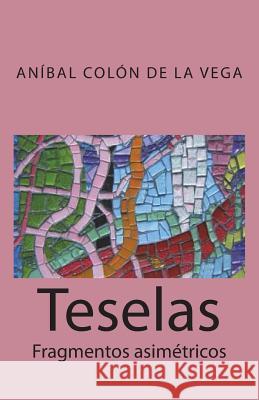 Teselas: Fragmentos asimetricos Colon De La Vega, Anibal 9781985032279