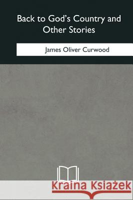 Back to God's Country and Other Stories James Oliver Curwood 9781985032347 Createspace Independent Publishing Platform