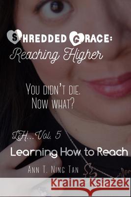 Learning How to Reach: Shredded Grace: Reaching Higher MS Ann T. Ning Tan 9781985035522 Createspace Independent Publishing Platform