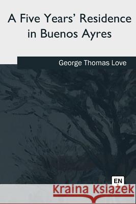 A Five Years' Residence in Buenos Ayres George Thomas Love 9781985036260 Createspace Independent Publishing Platform