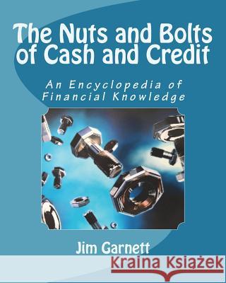 The Nuts and Bolts of Cash and Credit: An Encyclopedia Of Financial Knowledge Garnett, Jim 9781985040526 Createspace Independent Publishing Platform