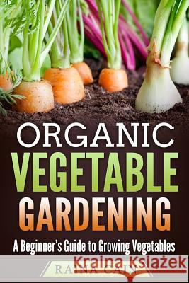 Organic Vegetable Gardening: A Beginner's Guide to Growing Vegetables Raina Cain 9781985040878 Createspace Independent Publishing Platform