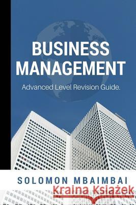 Business Management: Advanced Level Revision Guide Solomon Mbaimbai Tafadzwa Mahachi 9781985046436 Createspace Independent Publishing Platform