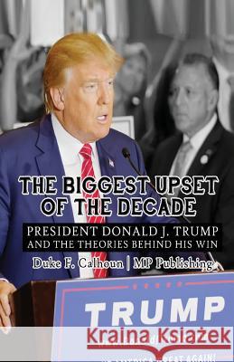 The Biggest Upset Of The Decade: President Donald J. Trump And The Theories Behind His Win Mp Publishing 9781985049253 Createspace Independent Publishing Platform