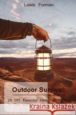 Outdoor Survival: 25 DIY Essential Hacks To Survive In The Wilderness And Stay Alive: (Survival Guide, Outdoor Survival Skills, How To S Forman, Lewis 9781985052208 Createspace Independent Publishing Platform