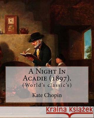 A Night In Acadie (1897). By: Kate Chopin: (World's classic's) Chopin, Kate 9781985053670 Createspace Independent Publishing Platform