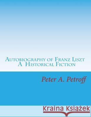 Autobiography of Franz Liszt: A Historical Fiction Peter a. Petroff 9781985056787 Createspace Independent Publishing Platform