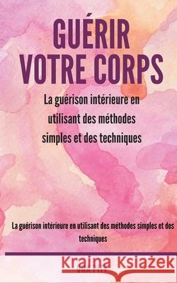 Guérir votre corps: La guérison intérieure en utilisant des méthodes simples et des techniques Pitt, Una 9781985062801