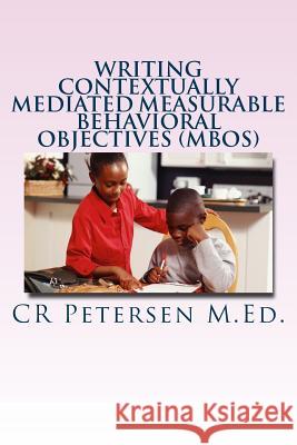 Writing Contextually Mediated Measurable Behavioral Objectives (MBOs) Petersen M. Ed, Cr 9781985063365 Createspace Independent Publishing Platform