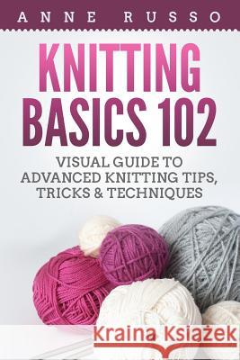 Knitting Basics 102: Visual Guide to Advanced Knitting Tips, Tricks & Techniques Anne Russo 9781985063396 Createspace Independent Publishing Platform