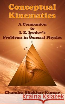 Conceptual Kinematics: A Companion to I. E. Irodov's Problems in General Physics Kumar, Chandra Shekhar 9781985065598 Createspace Independent Publishing Platform