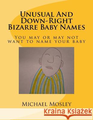 Unusual And Down-Right Bizarre Baby Names: You may or may not want to name your baby Michael W. Mosley 9781985067141 Createspace Independent Publishing Platform